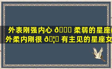 外表刚强内心 🐋 柔弱的星座(外柔内刚很 🦁 有主见的星座女)